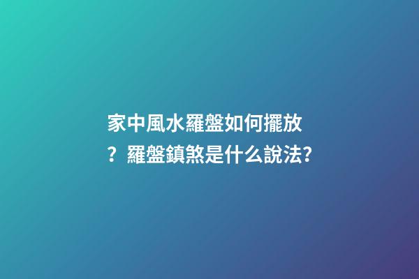 家中風水羅盤如何擺放？羅盤鎮煞是什么說法？